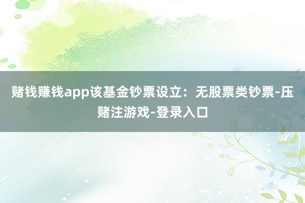 赌钱赚钱app该基金钞票设立：无股票类钞票-压赌注游戏-登录入口