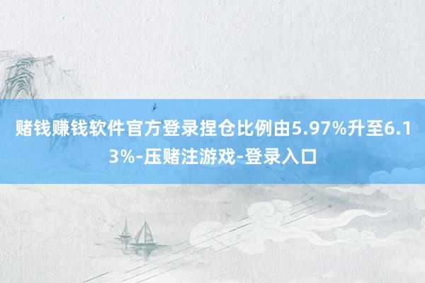 赌钱赚钱软件官方登录捏仓比例由5.97%升至6.13%-压赌注游戏-登录入口