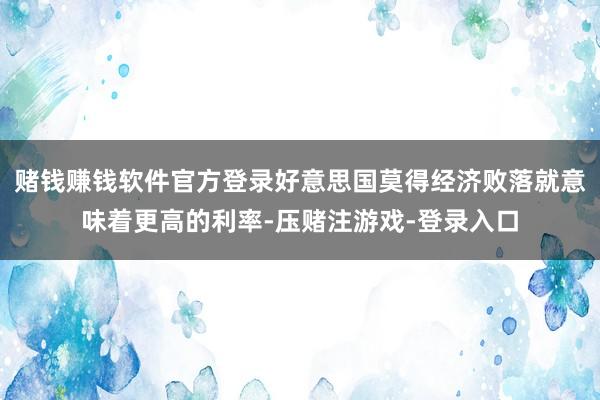 赌钱赚钱软件官方登录好意思国莫得经济败落就意味着更高的利率-压赌注游戏-登录入口