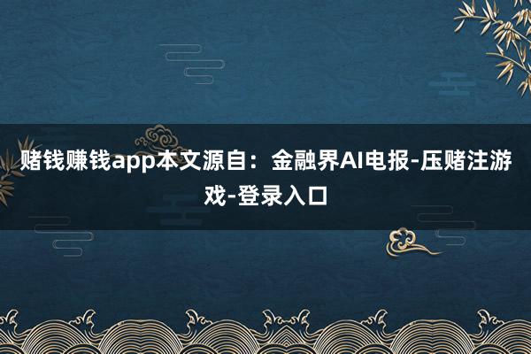 赌钱赚钱app本文源自：金融界AI电报-压赌注游戏-登录入口