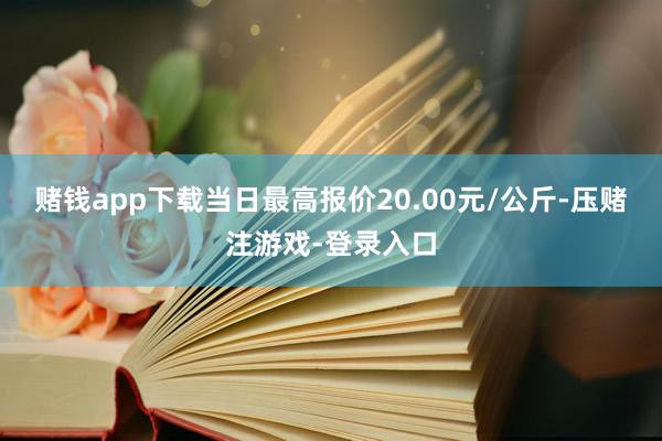 赌钱app下载当日最高报价20.00元/公斤-压赌注游戏-登录入口